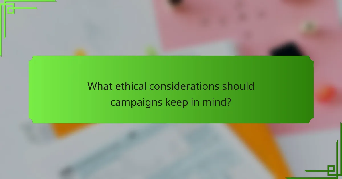 What ethical considerations should campaigns keep in mind?